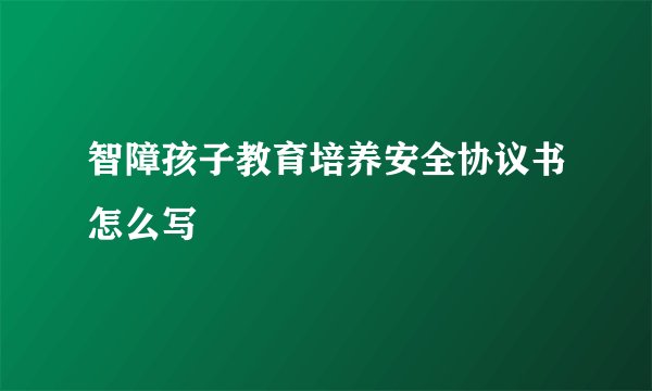 智障孩子教育培养安全协议书怎么写