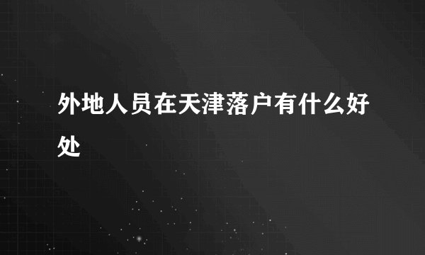 外地人员在天津落户有什么好处