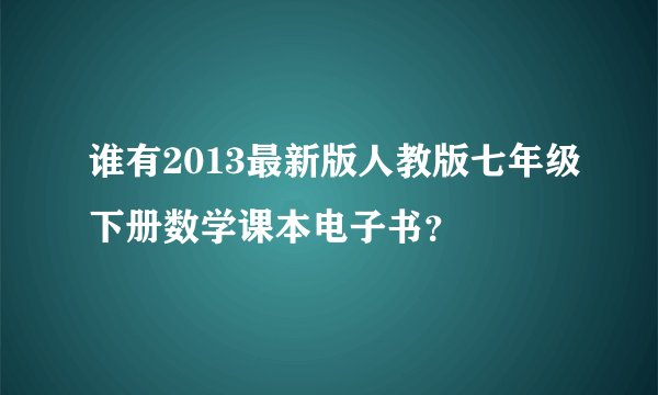 谁有2013最新版人教版七年级下册数学课本电子书？