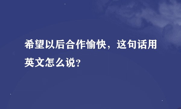 希望以后合作愉快，这句话用英文怎么说？