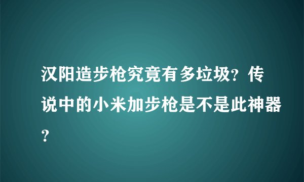 汉阳造步枪究竟有多垃圾？传说中的小米加步枪是不是此神器？