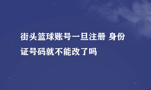 街头篮球账号一旦注册 身份证号码就不能改了吗