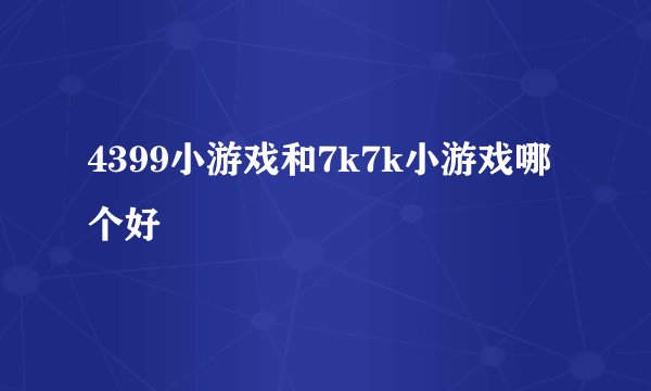 4399小游戏和7k7k小游戏哪个好