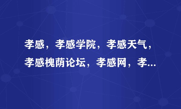 孝感，孝感学院，孝感天气，孝感槐荫论坛，孝感网，孝感百态网，孝感结婚 ，孝感交友，孝感相亲，孝感医院