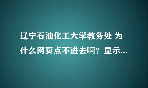 辽宁石油化工大学教务处 为什么网页点不进去啊？显示找不到服务器啊！谁能告诉下，我想查期末成绩啊。纠结