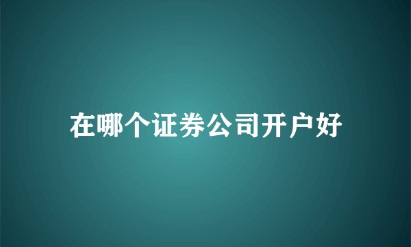 在哪个证券公司开户好
