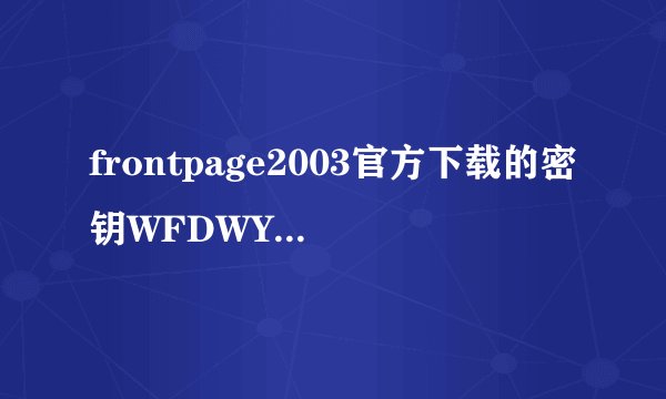 frontpage2003官方下载的密钥WFDWY-XQXJF-RHRYG-BG7RQ-BBDHM怎么不对呀
