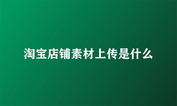 淘宝店铺素材上传是什么