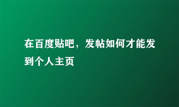 在百度贴吧，发帖如何才能发到个人主页