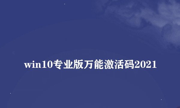 
win10专业版万能激活码2021

