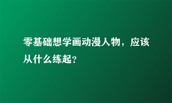 零基础想学画动漫人物，应该从什么练起？