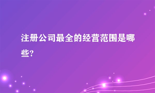 注册公司最全的经营范围是哪些?