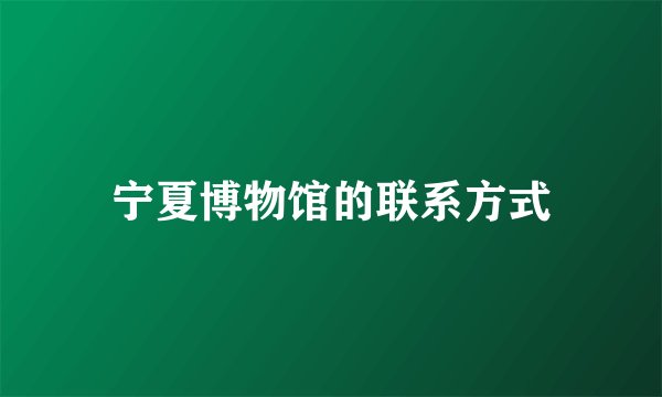 宁夏博物馆的联系方式