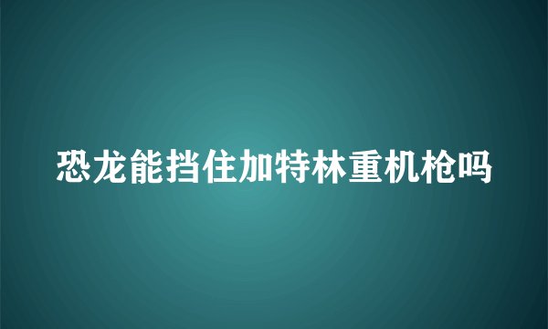 恐龙能挡住加特林重机枪吗