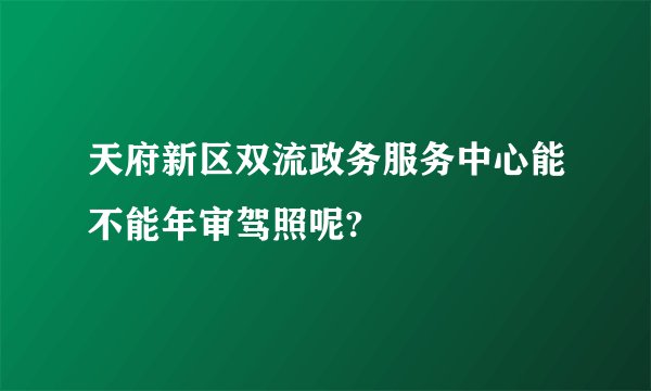 天府新区双流政务服务中心能不能年审驾照呢?