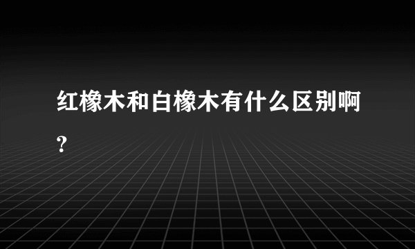 红橡木和白橡木有什么区别啊？