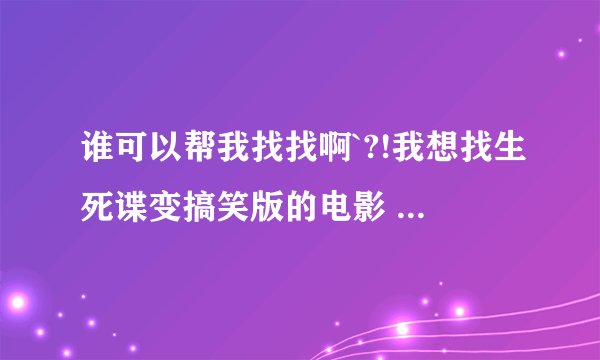 谁可以帮我找找啊`?!我想找生死谍变搞笑版的电影 ``有哪位知道的发个联接