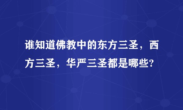 谁知道佛教中的东方三圣，西方三圣，华严三圣都是哪些?