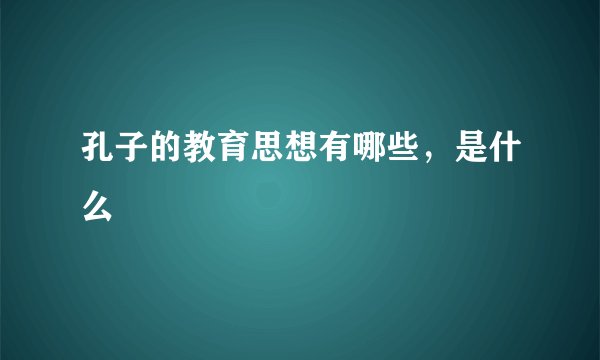 孔子的教育思想有哪些，是什么