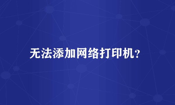 无法添加网络打印机？