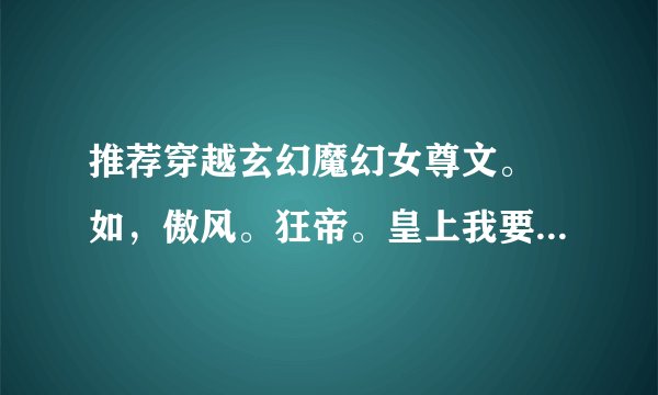推荐穿越玄幻魔幻女尊文。 如，傲风。狂帝。皇上我要废了你。越多越好！