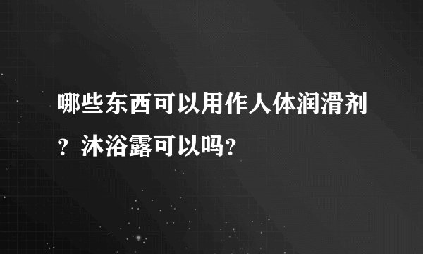 哪些东西可以用作人体润滑剂？沐浴露可以吗？