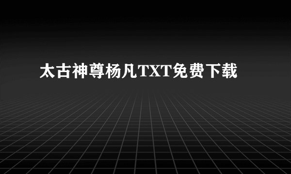 太古神尊杨凡TXT免费下载