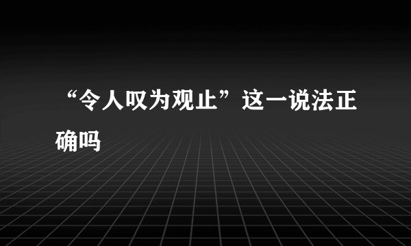 “令人叹为观止”这一说法正确吗