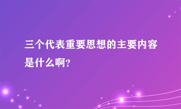 三个代表重要思想的主要内容是什么啊？