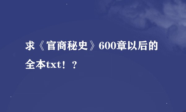求《官商秘史》600章以后的全本txt！？