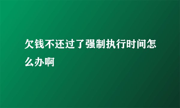 欠钱不还过了强制执行时间怎么办啊