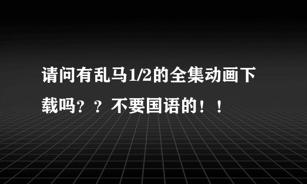 请问有乱马1/2的全集动画下载吗？？不要国语的！！