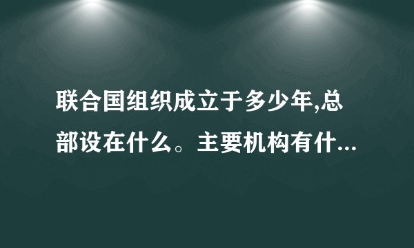 联合国组织成立于多少年,总部设在什么。主要机构有什么，什么，什么等。联合国宪章规定，其主要宗旨是