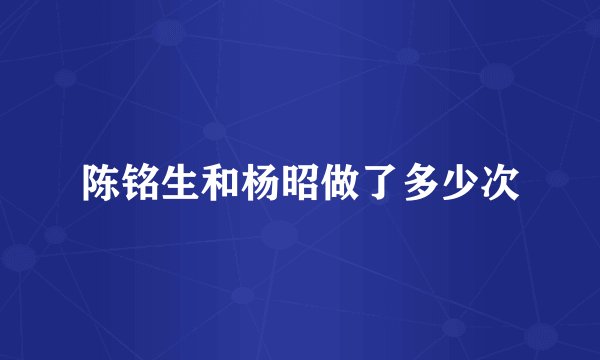 陈铭生和杨昭做了多少次