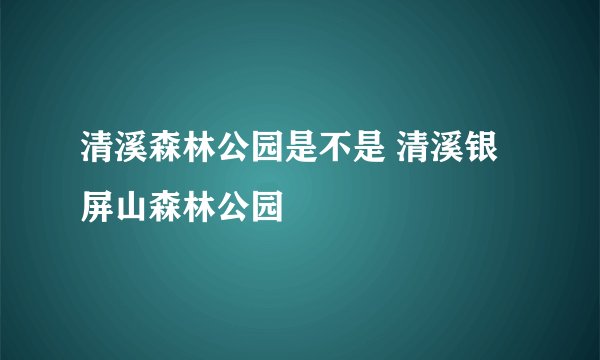 清溪森林公园是不是 清溪银屏山森林公园