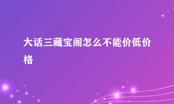 大话三藏宝阁怎么不能价低价格