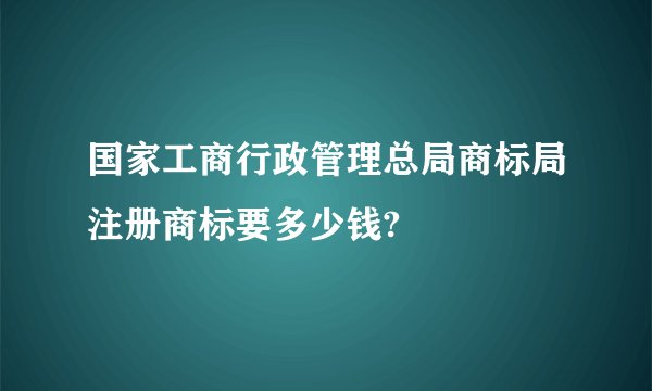 国家工商行政管理总局商标局注册商标要多少钱?