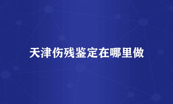 天津伤残鉴定在哪里做