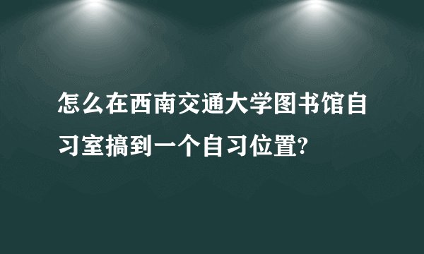 怎么在西南交通大学图书馆自习室搞到一个自习位置?