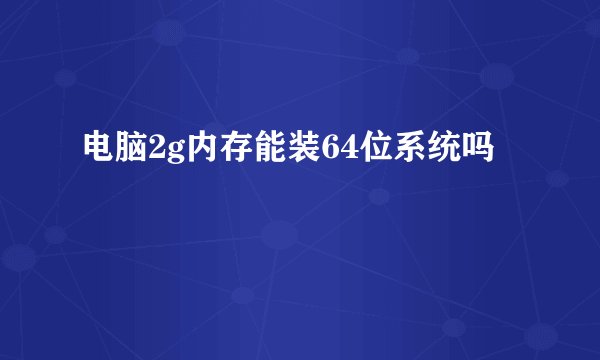 电脑2g内存能装64位系统吗