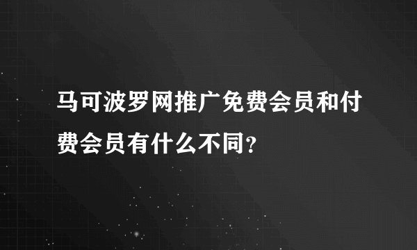 马可波罗网推广免费会员和付费会员有什么不同？