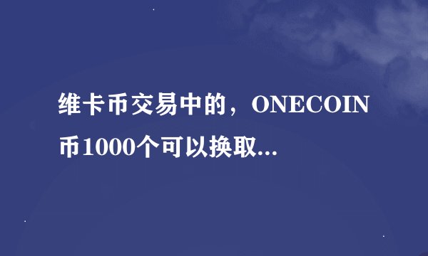 维卡币交易中的，ONECOIN币1000个可以换取多少人民币！
