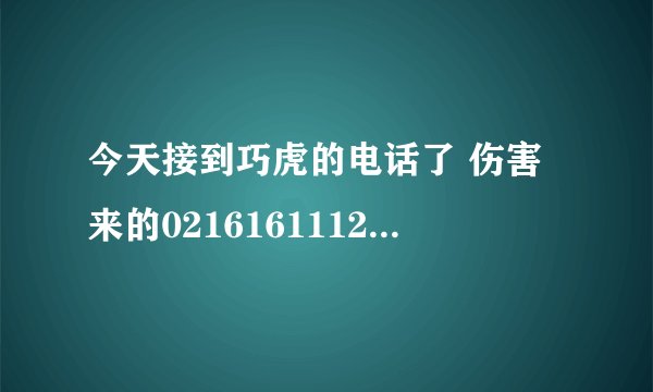 今天接到巧虎的电话了 伤害来的02161611122 确实之前我申请过巧虎的免费产品，但是已经隔了一段时间了啊