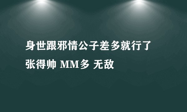 身世跟邪情公子差多就行了 张得帅 MM多 无敌
