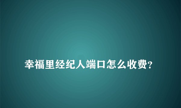幸福里经纪人端口怎么收费?