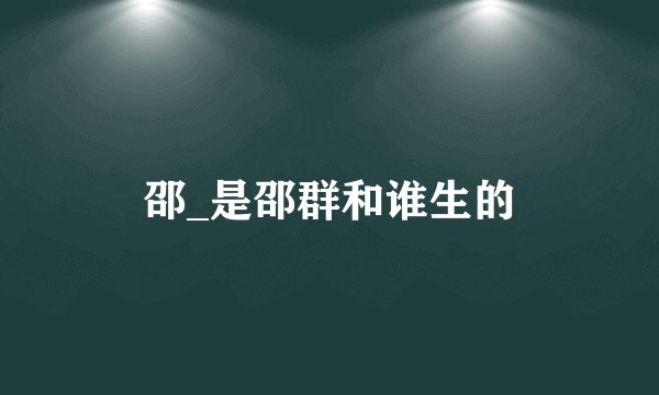 邵_是邵群和谁生的