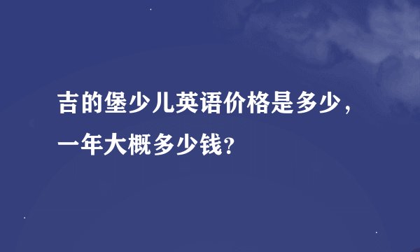 吉的堡少儿英语价格是多少，一年大概多少钱？