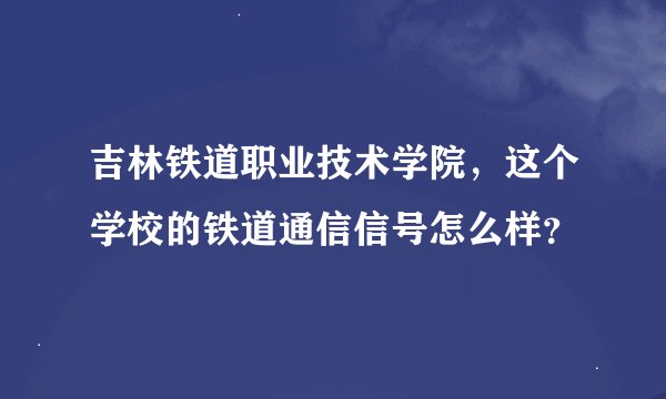 吉林铁道职业技术学院，这个学校的铁道通信信号怎么样？