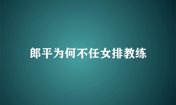 郎平为何不任女排教练