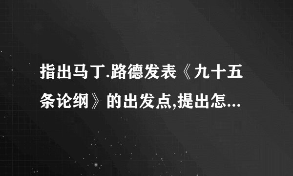 指出马丁.路德发表《九十五条论纲》的出发点,提出怎样的主张，该主张的实质是什么